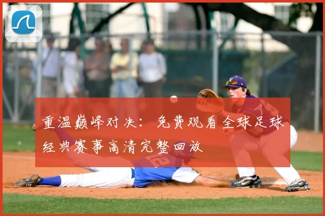 重温巅峰对决：免费观看全球足球经典赛事高清完整回放