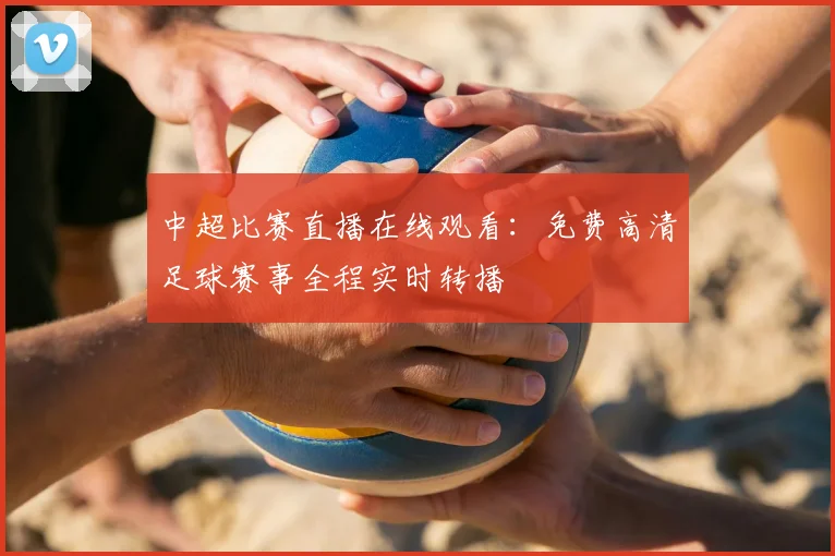 中超比赛直播在线观看:免费高清足球赛事全程实时转播