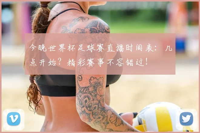 今晚世界杯足球赛直播时间表：几点开始？精彩赛事不容错过！