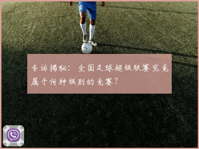 专访揭秘:全国足球超级联赛究竟属于何种级别的竞赛?
