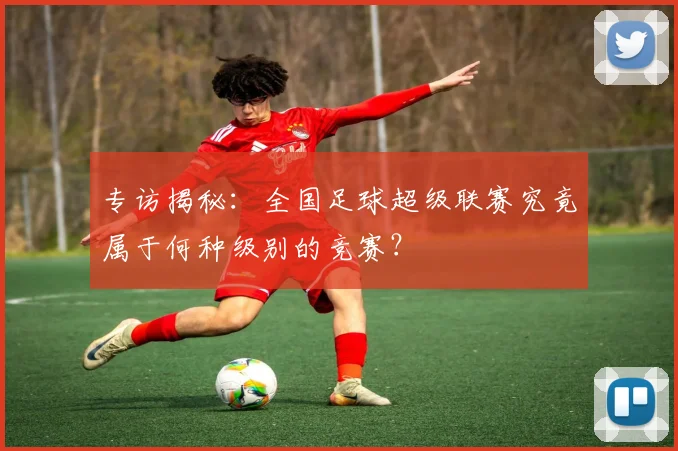专访揭秘：全国足球超级联赛究竟属于何种级别的竞赛？