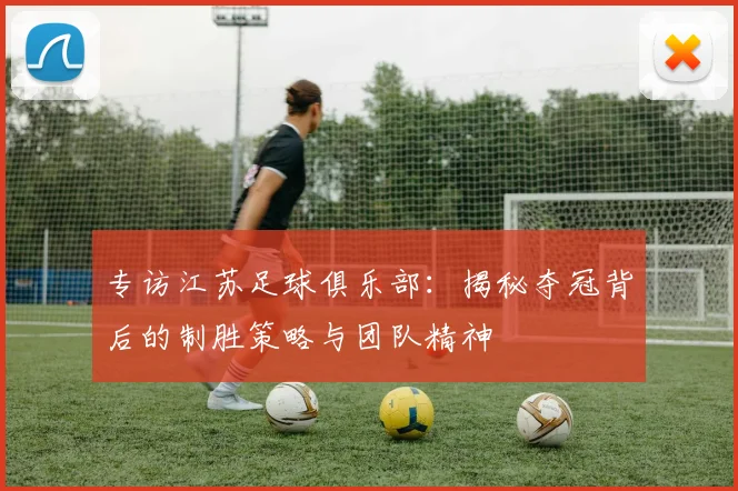 专访江苏足球俱乐部：揭秘夺冠背后的制胜策略与团队精神