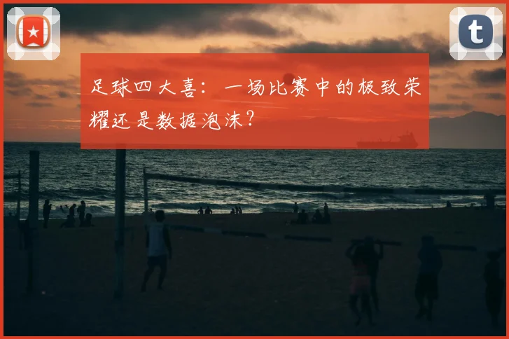 足球四大喜：一场比赛中的极致荣耀还是数据泡沫？