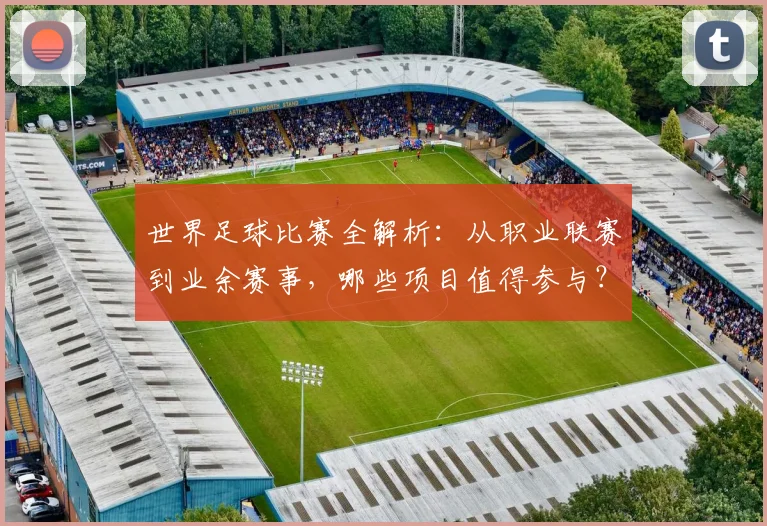 世界足球比赛全解析：从职业联赛到业余赛事，哪些项目值得参与？