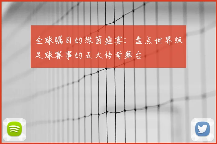 全球瞩目的绿茵盛宴：盘点世界级足球赛事的五大传奇舞台