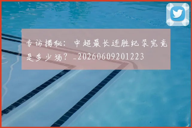 专访揭秘：中超最长连胜纪录究竟是多少场？_20260609201223