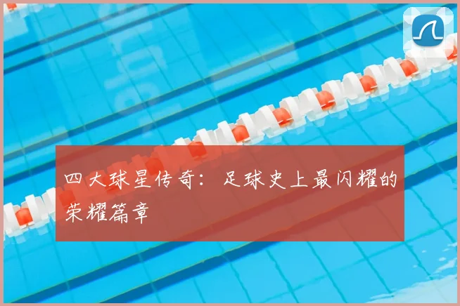 四大球星传奇：足球史上最闪耀的荣耀篇章