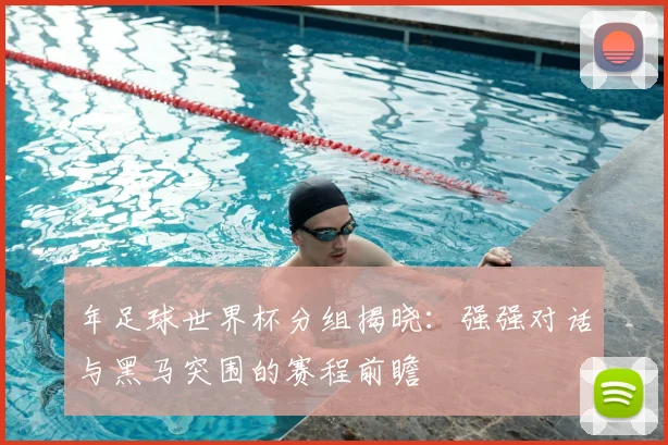 年足球世界杯分组揭晓：强强对话与黑马突围的赛程前瞻