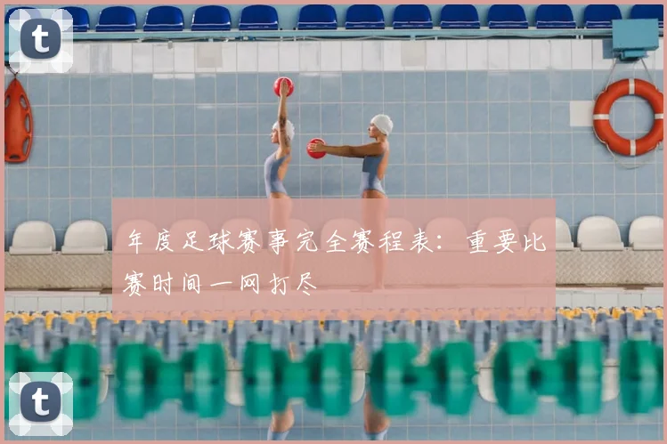 年度足球赛事完全赛程表:重要比赛时间一网打尽
