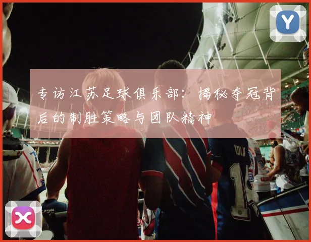 专访江苏足球俱乐部：揭秘夺冠背后的制胜策略与团队精神