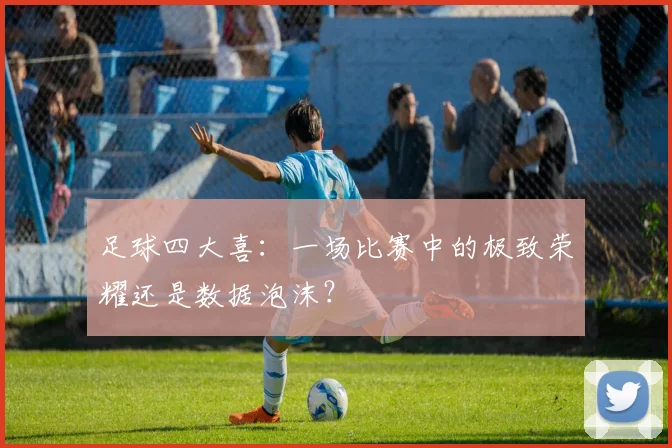 足球四大喜：一场比赛中的极致荣耀还是数据泡沫？