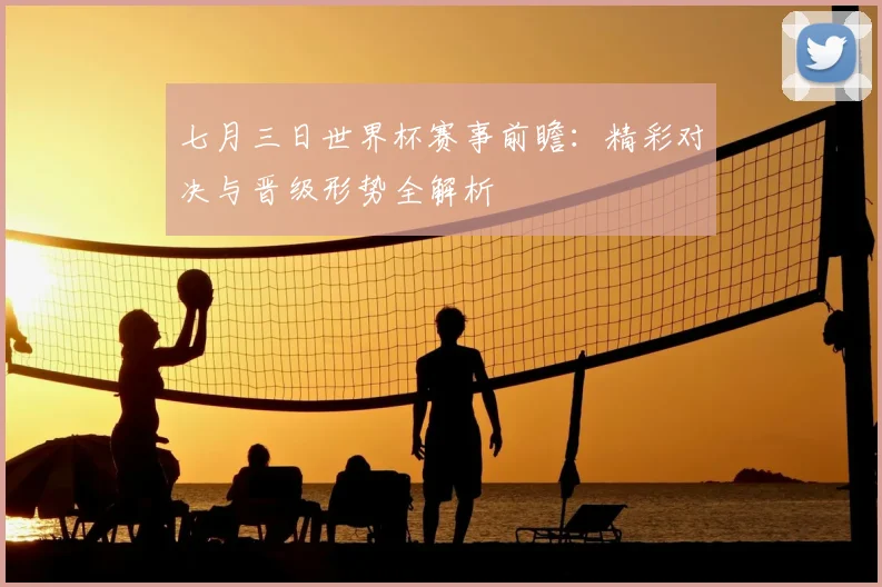 七月三日世界杯赛事前瞻：精彩对决与晋级形势全解析