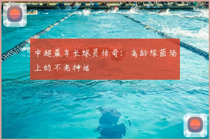 中超最年长球员传奇：高龄绿茵场上的不老神话