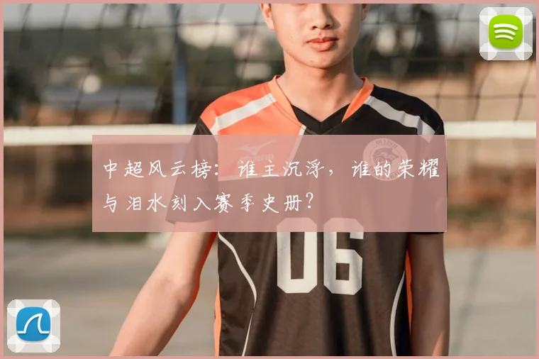 中超风云榜：谁主沉浮，谁的荣耀与泪水刻入赛季史册？