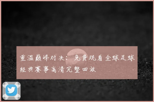 重温巅峰对决：免费观看全球足球经典赛事高清完整回放