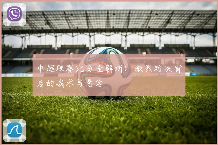 中超联赛比分全解析：激烈对决背后的战术与悬念