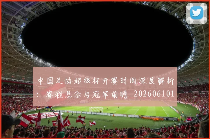 中国足协超级杯开赛时间深度解析：赛程悬念与冠军前瞻_20260610190301