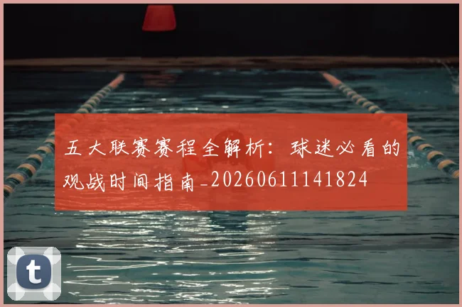五大联赛赛程全解析：球迷必看的观战时间指南_20260611141824