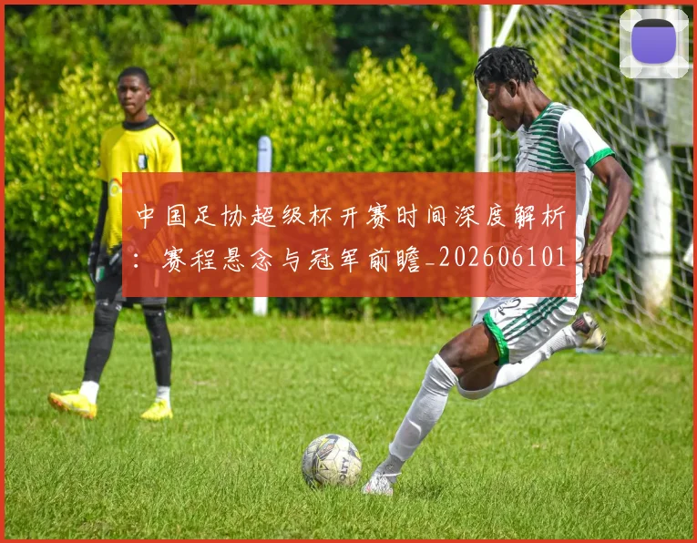 中国足协超级杯开赛时间深度解析：赛程悬念与冠军前瞻_20260610190301