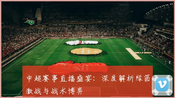 中超赛事直播盛宴:深度解析绿茵激战与战术博弈