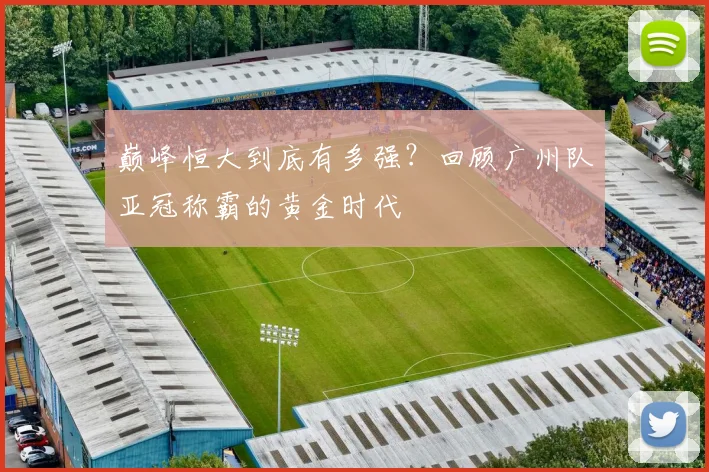 巅峰恒大到底有多强?回顾广州队亚冠称霸的黄金时代