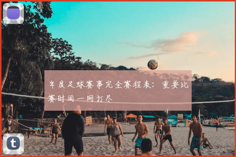 年度足球赛事完全赛程表:重要比赛时间一网打尽