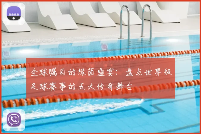 全球瞩目的绿茵盛宴:盘点世界级足球赛事的五大传奇舞台