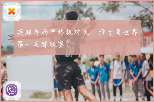 英超与西甲终极对决:谁才是世界第一足球联赛?