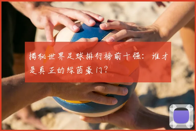 揭秘世界足球排行榜前十强：谁才是真正的绿茵豪门？