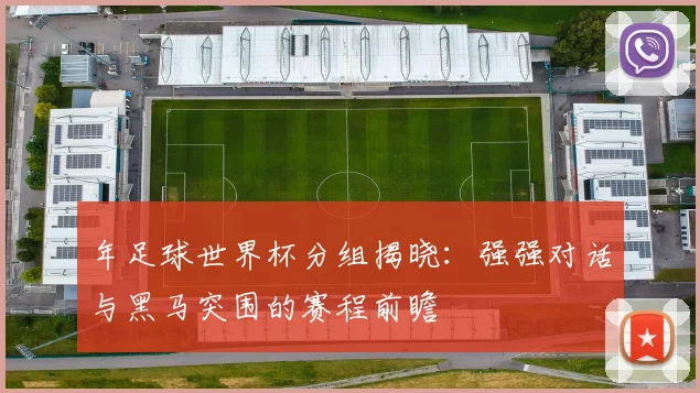年足球世界杯分组揭晓：强强对话与黑马突围的赛程前瞻