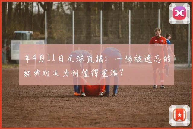 年4月11日足球直播:一场被遗忘的经典对决为何值得重温?